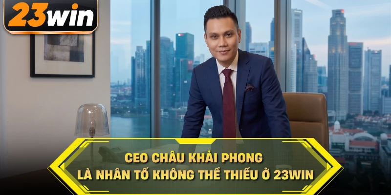 CEO Châu Khải Phong là nhân tố không thể thiếu ở 23WIN